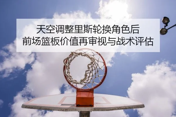 天空调整里斯轮换角色后 前场篮板价值再审视与战术评估