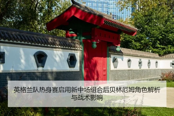 英格兰队热身赛启用新中场组合后贝林厄姆角色解析与战术影响